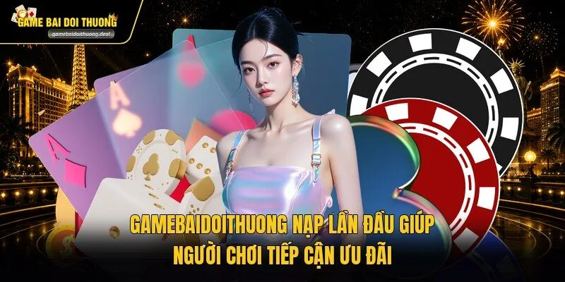 Gamebaidoithuong nạp lần đầu giúp người chơi tiếp cận ưu đãi
