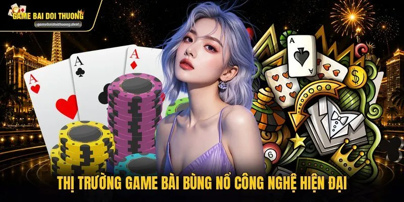 Thị trường game bài bùng nổ công nghệ hiện đại